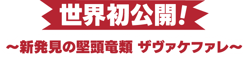 世界初公開！ 〜新発見の堅頭竜類 ザヴァケファレ〜